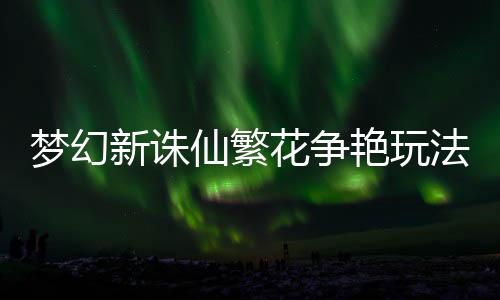 新诛仙繁梦幻略花争艳玩法攻